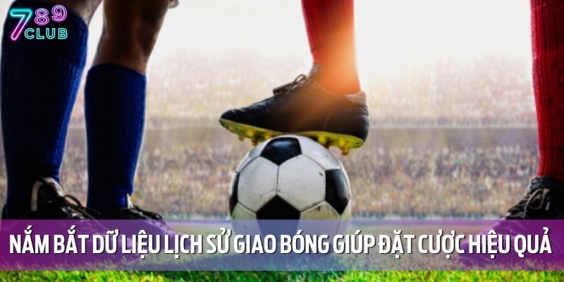 Nắm bắt dữ liệu lịch sử giao bóng giúp đặt cược hiệu quả hơn