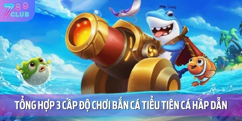 Tổng hợp 3 cấp độ chơi bắn cá tiểu tiên cá hấp dẫn
